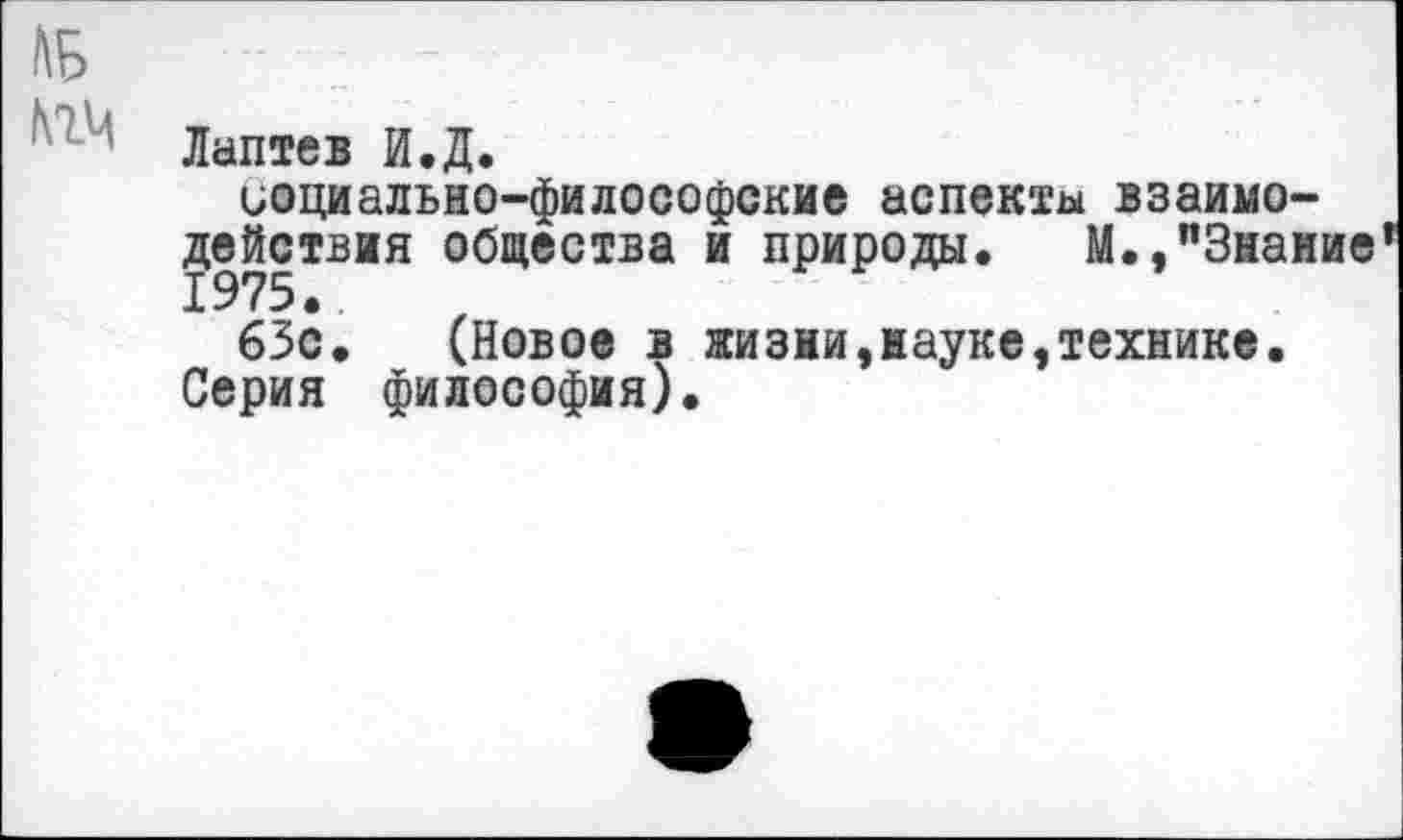 ﻿№
Лаптев И.Д.
социально-философские аспекты взаимодействия общества и природы.	М.,"Знание
1975.
63с. (Новое в жизни,науке,технике. Серия философия).